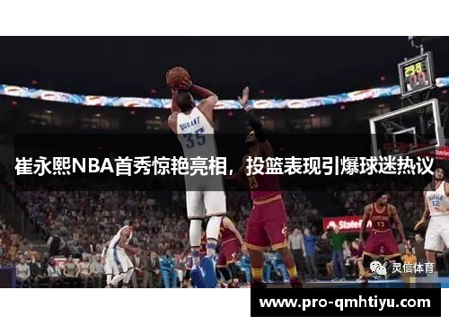 崔永熙NBA首秀惊艳亮相，投篮表现引爆球迷热议